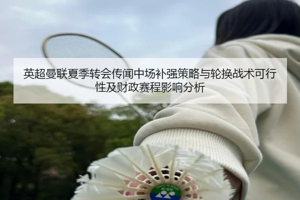 英超曼联夏季转会传闻中场补强策略与轮换战术可行性及财政赛程影响分析