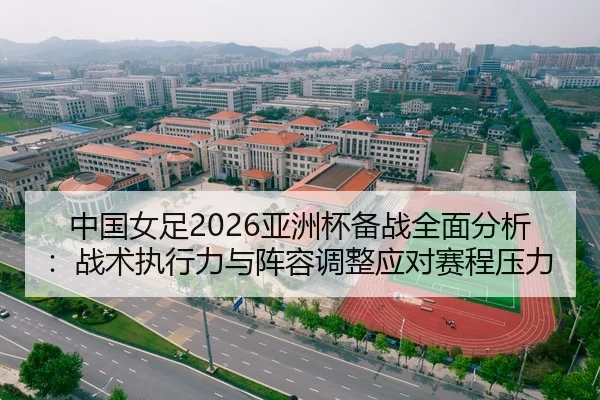 中国女足2026亚洲杯备战全面分析：战术执行力与阵容调整应对赛程压力