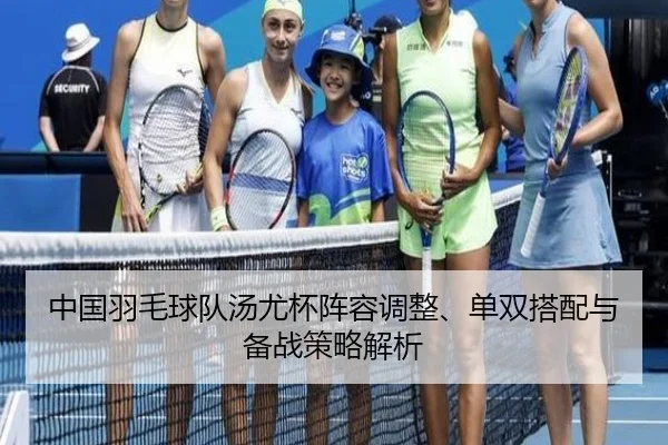 中国羽毛球队汤尤杯阵容调整、单双搭配与备战策略解析