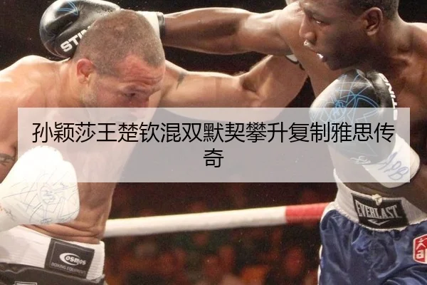 孙颖莎王楚钦混双默契攀升复制雅思传奇
