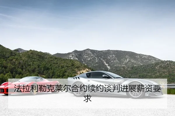 法拉利勒克莱尔合约续约谈判进展薪资要求