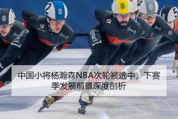 中国小将杨瀚森NBA次轮被选中，下赛季发展前景深度剖析