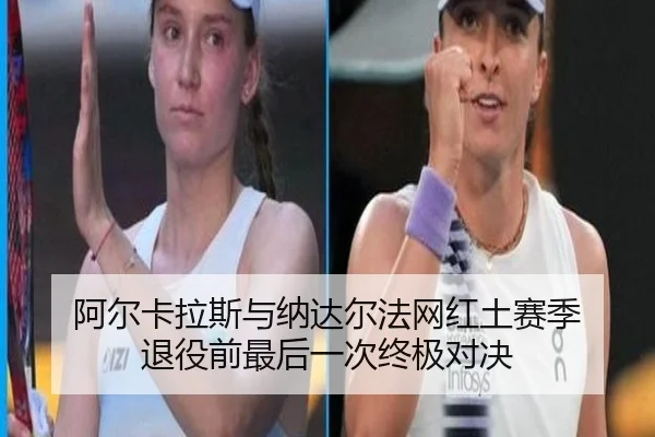 阿尔卡拉斯与纳达尔法网红土赛季 退役前最后一次终极对决