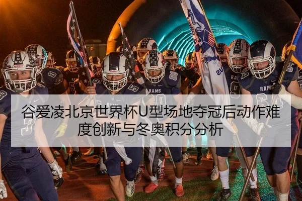 谷爱凌北京世界杯U型场地夺冠后动作难度创新与冬奥积分分析