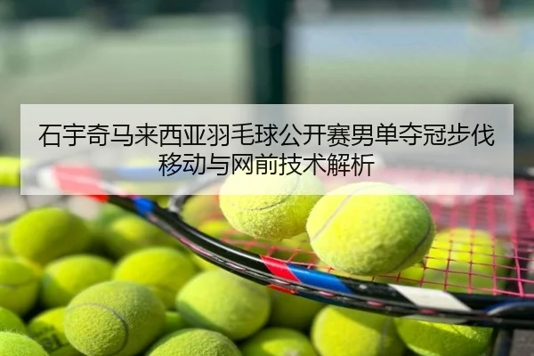 石宇奇马来西亚羽毛球公开赛男单夺冠步伐移动与网前技术解析