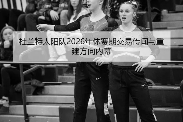杜兰特太阳队2026年休赛期交易传闻与重建方向内幕