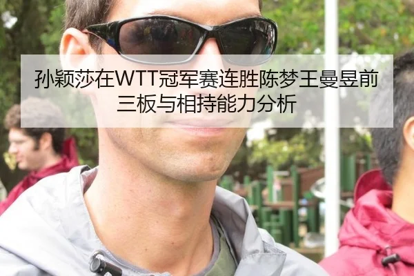 孙颖莎在WTT冠军赛连胜陈梦王曼昱前三板与相持能力分析